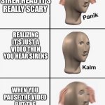 Panik | WATCHES A VIDEO ABOUT SIREN HEAD IT'S REALLY SCARY; REALIZING IT'S JUST A VIDEO THEN YOU HEAR SIRENS; WHEN YOU PAUSE THE VIDEO BUT THE SIRENS DON'T STOP | image tagged in panik,siren head | made w/ Imgflip meme maker