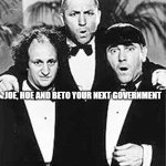 The Three Stooges | JOE, HOE AND BETO YOUR NEXT GOVERNMENT | image tagged in the three stooges | made w/ Imgflip meme maker