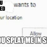 "Block" was never an option | THE GUY YOU JUST SPLATTED; WHEN YOU SPLAT ME IN SPLATOON | image tagged in x wants to know your location | made w/ Imgflip meme maker