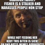 crazy bitch demon | SHARRON TAICLET FISHER IS A STALKER AND HARASSES PEOPLE NON STOP; WHILE NOT FEEDING HER KID!! THIS BITCH IS SICK! OH AND HATES MEMES APPARENTLY | image tagged in crazy bitch demon | made w/ Imgflip meme maker