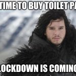 Lockdown is coming! | IT'S TIME TO BUY TOILET PAPER; LOCKDOWN IS COMING | image tagged in jon snow,lockdown,corona,corona virus,toilet paper,covid19 | made w/ Imgflip meme maker