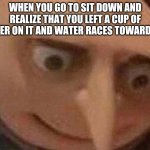 Nervous Gru | WHEN YOU GO TO SIT DOWN AND REALIZE THAT YOU LEFT A CUP OF WATER ON IT AND WATER RACES TOWARD YOU | image tagged in nervous gru | made w/ Imgflip meme maker