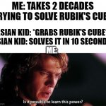 smart asian kid | ME: TAKES 2 DECADES TRYING TO SOLVE RUBIK'S CUBE; ASIAN KID: *GRABS RUBIK'S CUBE*
ASIAN KID: SOLVES IT IN 10 SECONDS; ME: | image tagged in is it possible to learn this power | made w/ Imgflip meme maker