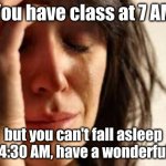Classes at 7 AM | You have class at 7 AM; but you can't fall asleep until 4:30 AM, have a wonderful day! | image tagged in crying lady | made w/ Imgflip meme maker
