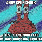 ahoy spongebob | AHOY SPONGEBOB; I LOST ALL ME MONEY AND NOW I HAVE CRIPPLING DEPRESSION | image tagged in ahoy spongebob | made w/ Imgflip meme maker