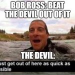 I need to get out of here | BOB ROSS: BEAT THE DEVIL OUT OF IT; THE DEVIL: | image tagged in i need to get out of here | made w/ Imgflip meme maker