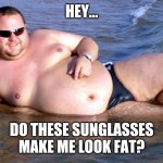 Fat guy speedo | HEY... DO THESE SUNGLASSES MAKE ME LOOK FAT? | image tagged in fat guy speedo | made w/ Imgflip meme maker