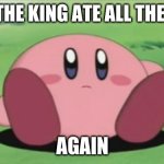 kirby | WHEN THE KING ATE ALL THE FOOD... AGAIN | image tagged in kirby | made w/ Imgflip meme maker