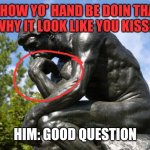 Thinker | ME:HOW YO' HAND BE DOIN THAT?
AND WHY IT LOOK LIKE YOU KISSIN IT? HIM: GOOD QUESTION | image tagged in thinker | made w/ Imgflip meme maker