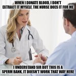 Sperm Bank | WHEN I DONATE BLOOD, I DON'T EXTRACT IT MYSELF, THE NURSE DOES IT FOR ME; I UNDERSTAND SIR BUT THIS IS A SPERM BANK, IT DOESN'T WORK THAT WAY HERE | image tagged in blonde nurse,blood,sperm,funny,funny memes | made w/ Imgflip meme maker