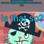 Russell the Pirate Otter (HTF) | Jack: I know why pirates have to find the treasure. Maybe it should be underground. 
Me:; Is that so? | image tagged in russell the pirate otter htf,pirates,memes | made w/ Imgflip meme maker