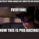 Now THIS is podracing! | IN 2015 THE ACTOR OF YOUNG ANAKIN GOT ARRESTED FOR RECKLESS DRIVING; EVERYONE:; NOW THIS IS POD RACING! | image tagged in now this is podracing | made w/ Imgflip meme maker
