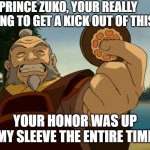 Iroh is evil. | PRINCE ZUKO, YOUR REALLY GOING TO GET A KICK OUT OF THIS; YOUR HONOR WAS UP MY SLEEVE THE ENTIRE TIME | image tagged in iroh | made w/ Imgflip meme maker