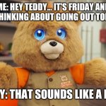 Tgif | ME: HEY TEDDY... IT'S FRIDAY AND I AM THINKING ABOUT GOING OUT TONIGHT. JMR; TEDDY: THAT SOUNDS LIKE A PLAN! | image tagged in teddy ruxpin,friday,party | made w/ Imgflip meme maker