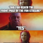 Made this meme when I read a comment made by OlympianProduct about burning out | ME WHEN I ACTUALLY REACH THE FRONT PAGE OF THE FUN STREAM:; "DID YOU REACH THE FRONT PAGE OF THE FUN STREAM?"; "YES"; "WHAT DID IT COST?"; "BEING BURNED OUT, I GUESS?" | image tagged in thanos gamora what did it cost,front page,imgflip,fun stream | made w/ Imgflip meme maker