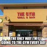 Sometimes twice a day | THE ONLY WAY I’M GOING TO THE GYM EVERY DAY | image tagged in the gym bar and grill,gym,bar,drinking,memes,need one | made w/ Imgflip meme maker