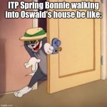 Posting a FNAF meme every day until Security Breach is released: Day 72 | ITP Spring Bonnie walking into Oswald's house be like: | image tagged in tom creeping into a room,fnaf,fnaf fazbear frights,spring bonnie | made w/ Imgflip meme maker