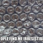 Once you pop.... | PEOPLE FIND ME IRRESISTIBLE | image tagged in bubble wrap,pop,irresistible,memes,true story,mine | made w/ Imgflip meme maker