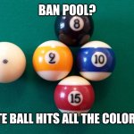 iQ Pool and Billiards Instruction  | BAN POOL? THE WHITE BALL HITS ALL THE COLORED BALLS | image tagged in iq pool and billiards instruction | made w/ Imgflip meme maker