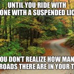 Lots of backroads | UNTIL YOU RIDE WITH SOMEONE WITH A SUSPENDED LICENSE, YOU DON’T REALIZE HOW MANY BACKROADS THERE ARE IN YOUR TOWN. | image tagged in dirt road,road,back,license,avoid,memes | made w/ Imgflip meme maker
