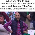 Angry Pakistani Fan | When you start talking about your favorite show to your friend and they say "Okay" and start talking about their shit again | image tagged in angry pakistani fan | made w/ Imgflip meme maker