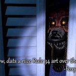 Foxy FNaF 4 | "Wow, dats a nice Rule 34 art over there"
                                                 -Foxy | image tagged in foxy fnaf 4,five nights at freddys,rule 34,dank memes,funny | made w/ Imgflip meme maker