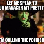 wicked witch  | LET ME SPEAK TO YOUR MANAGER MY PRETTY OR; I'M CALLING THE POLICE!!! | image tagged in wicked witch | made w/ Imgflip meme maker
