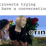 It's big cringe *shudders* | introverts trying to have a conversation: | image tagged in crinj,memes,cringe,introverts,introvert,meme man | made w/ Imgflip meme maker