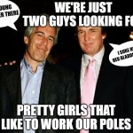 Tump Epstein Peodphiles Rapist | NICE YOUNG ONES OVER THERE; WE'RE JUST TWO GUYS LOOKING FOR; I SURE HOPE HER BLADDERS FULL; PRETTY GIRLS THAT LIKE TO WORK OUR POLES | image tagged in trump epstein,pedophiles,golden showers,rape face,rape culture,rapist | made w/ Imgflip meme maker