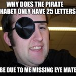 Pirate puns | WHY DOES THE PIRATE ALPHABET ONLY HAVE 25 LETTERS? IT BE DUE TO ME MISSING EYE MATEY. | image tagged in guy with eye patch | made w/ Imgflip meme maker