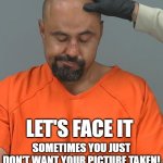 Pinal County Mug | LET'S FACE IT; SOMETIMES YOU JUST DON'T WANT YOUR PICTURE TAKEN! | image tagged in pinal county mugshot,arrested,prisoner | made w/ Imgflip meme maker