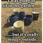 mugs | I was going to sit in the garden..... ......but it's really
 muggy outside. | image tagged in mugs | made w/ Imgflip meme maker