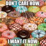 donuts | DON'T CARE HOW; I WANT IT NOW | image tagged in donuts | made w/ Imgflip meme maker