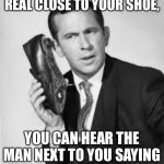 Ok | WHEN YOU LISTEN REAL CLOSE TO YOUR SHOE, YOU CAN HEAR THE MAN NEXT TO YOU SAYING “WHAT ARE YOU DOING?” | image tagged in get smart,funny,memes | made w/ Imgflip meme maker