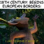 I Like to move it move it | 18TH CENTURY: BEGINS
EUROPEAN BORDERS:; I LIKE TO MOVE IT MOVE IT | image tagged in i like to move it move it | made w/ Imgflip meme maker