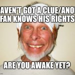 When you haven't got a clue/anon | HAVEN'T GOT A CLUE/ANON FAN KNOWS HIS RIGHTS; ARE YOU AWAKE YET? | image tagged in anti-masker | made w/ Imgflip meme maker