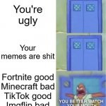 EXCUSE ME?! | You're ugly; Your memes are shit; Fortnite good
Minecraft bad
TikTok good
Imgflip bad | image tagged in you better watch your mouth,tiktok,imgflip,memes,fortnite,minecraft | made w/ Imgflip meme maker