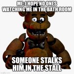 Freddy Suprised | ME: I HOPE NO ONES WATCHING ME IN THE BATH ROOM; SOMEONE STALKS HIM IN THE STALL | image tagged in freddy suprised | made w/ Imgflip meme maker