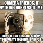 Camera gear | CAMERA FRIENDS, IF ANYTHING HAPPENS TO ME... DON'T LET MY HUSBAND SELL MY KIT FOR WHAT I TOLD HIM I PAID FOR IT! | image tagged in skeleton with camera | made w/ Imgflip meme maker