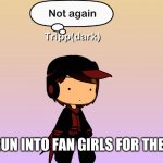 Oh no | WHEN YOU RUN INTO FAN GIRLS FOR THE TENTH TIME | image tagged in oh no | made w/ Imgflip meme maker