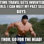 Arnold Running | TIME TRAVEL GETS INVENTED; GIRLS: I CAN MEET MY PAST SELF! BOYS:; THOR, GO FOR THE HEAD! | image tagged in arnold running | made w/ Imgflip meme maker