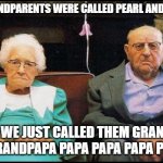 grumpy old couple | MY GRANDPARENTS WERE CALLED PEARL AND DEAN..... BUT WE JUST CALLED THEM GRANDMA AND GRANDPAPA PAPA PAPA PAPA PAPAPA | image tagged in grumpy old couple | made w/ Imgflip meme maker