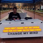 People don't change they just reveal them true self! Change My Mind! | PEOPLE DON'T CHANGE THEY JUST REVEAL THEM TRUE SELF SOME FASTER THAN OTHERS | image tagged in change my mind 20 | made w/ Imgflip meme maker