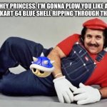Blue shells | HEY PRINCESS. I’M GONNA PLOW YOU LIKE A MARIO KART 64 BLUE SHELL RIPPING THROUGH THE FIELD. | image tagged in pervert mario,memes,ron jeremy,bad joke,blue shell,dirty | made w/ Imgflip meme maker