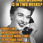 Introvert Wedding Invite | YOUR WEDDING IS IN TWO WEEKS? SORRY, I'M AN INTROVERT
AND NEED MORE TIME TO PREPARE FOR
BEING AROUND PEOPLE | image tagged in vintage phone,introverts,so true memes,lol,funny memes,weddings | made w/ Imgflip meme maker