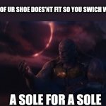 Modern problems require thanos | WHEN THE SOLE OF UR SHOE DOES'NT FIT SO YOU SWICH WITH UR BROTHER:; A SOLE FOR A SOLE | image tagged in soul for a soul | made w/ Imgflip meme maker
