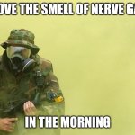 Soldier With a Gas mask | I LOVE THE SMELL OF NERVE GAS; IN THE MORNING | image tagged in soldier with a gas mask | made w/ Imgflip meme maker