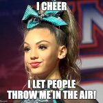 sassy | I CHEER; I LET PEOPLE THROW ME IN THE AIR! | image tagged in sassy cheerleader | made w/ Imgflip meme maker