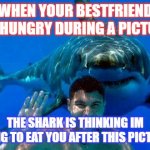 shark | WHEN YOUR BESTFRIEND GET HUNGRY DURING A PICTURE! THE SHARK IS THINKING IM GOING TO EAT YOU AFTER THIS PICTURE! | image tagged in shark | made w/ Imgflip meme maker
