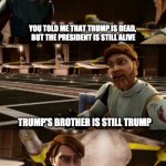 Obiwan's wise words | YOU TOLD ME THAT TRUMP IS DEAD, 
BUT THE PRESIDENT IS STILL ALIVE; TRUMP'S BROTHER IS STILL TRUMP | image tagged in memes,trump | made w/ Imgflip meme maker